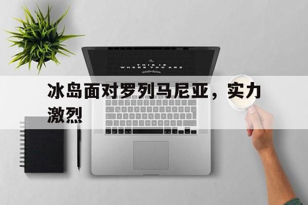 冰岛面对罗列马尼亚，实力激烈的简单介绍
