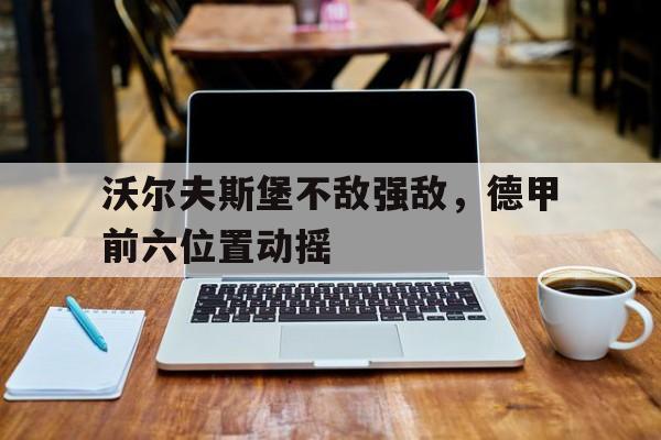沃尔夫斯堡不敌强敌，德甲前六位置动摇的简单介绍