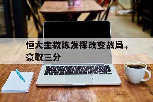 恒大主教练发挥改变战局，豪取三分的简单介绍