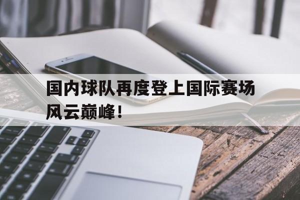 国内球队再度登上国际赛场风云巅峰！