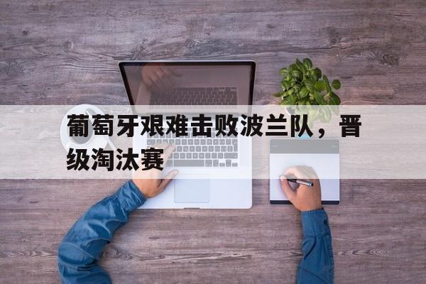 葡萄牙艰难击败波兰队，晋级淘汰赛