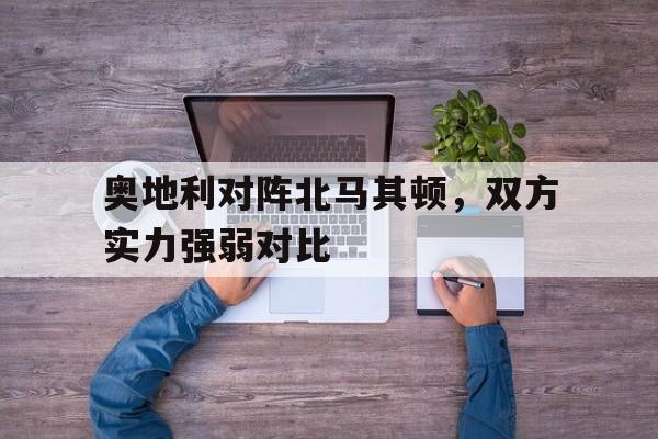 奥地利对阵北马其顿，双方实力强弱对比
