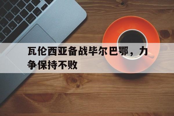 瓦伦西亚备战毕尔巴鄂，力争保持不败的简单介绍