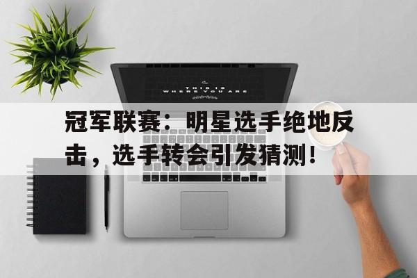 冠军联赛：明星选手绝地反击，选手转会引发猜测！