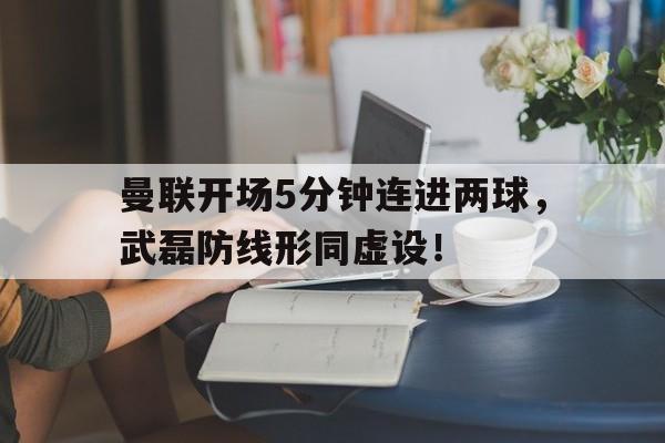 曼联开场5分钟连进两球，武磊防线形同虚设！