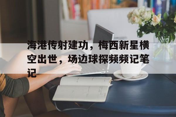海港传射建功，梅西新星横空出世，场边球探频频记笔记