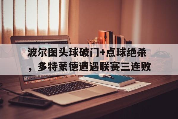 波尔图头球破门+点球绝杀，多特蒙德遭遇联赛三连败
