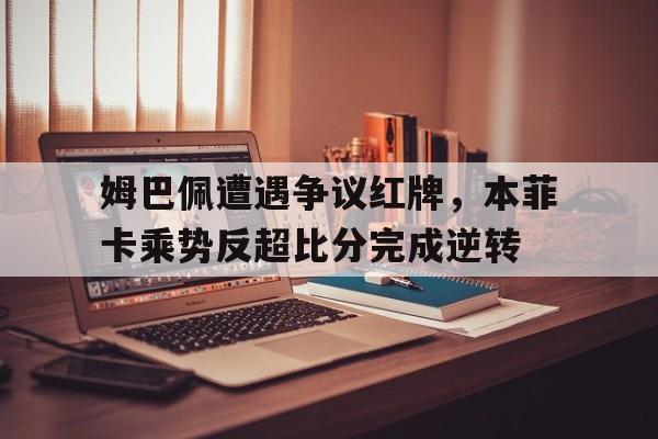 姆巴佩遭遇争议红牌，本菲卡乘势反超比分完成逆转